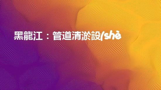 黑龍江：管道清淤設(shè)備的新顛覆，革命性解決排污難題！